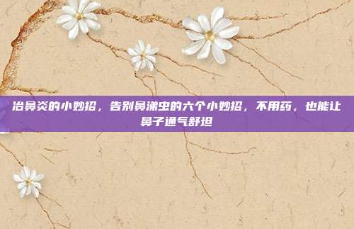 冶鼻炎的小妙招,告别鼻涕虫的六个小妙招,不用药,也能让鼻子通气舒坦