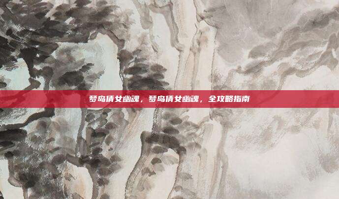 梦岛倩女幽魂,梦岛倩女幽魂,全攻略指南