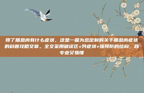 得了肠息肉有什么症状，这是一篇为您定制的关于肠息肉症状的科普攻略文章。全文采用破误区+列症状+强预防的结构，既专业又易懂