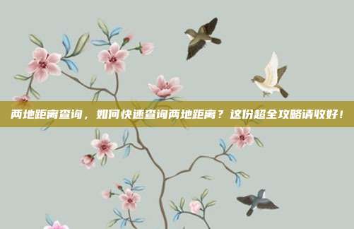 两地距离查询,如何快速查询两地距离?这份超全攻略请收好!
