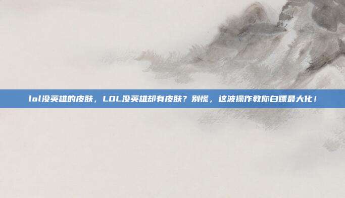lol没英雄的皮肤,LOL没英雄却有皮肤?别慌,这波操作教你白嫖最大化!