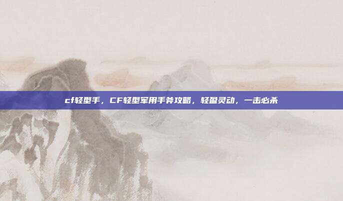 cf轻型手,CF轻型军用手斧攻略,轻盈灵动,一击必杀