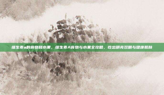 维生素a的食物和水果,维生素A食物与水果全攻略,吃出明亮双眼与健康肌肤