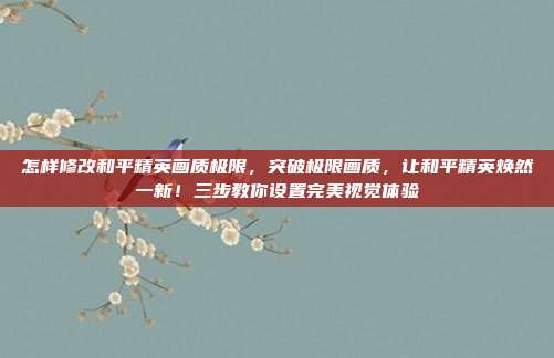 怎样修改和平精英画质极限,突破极限画质,让和平精英焕然一新!三步教你设置完美视觉体验