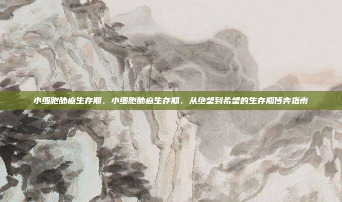 小细胞肺癌生存期,小细胞肺癌生存期,从绝望到希望的生存期博弈指南