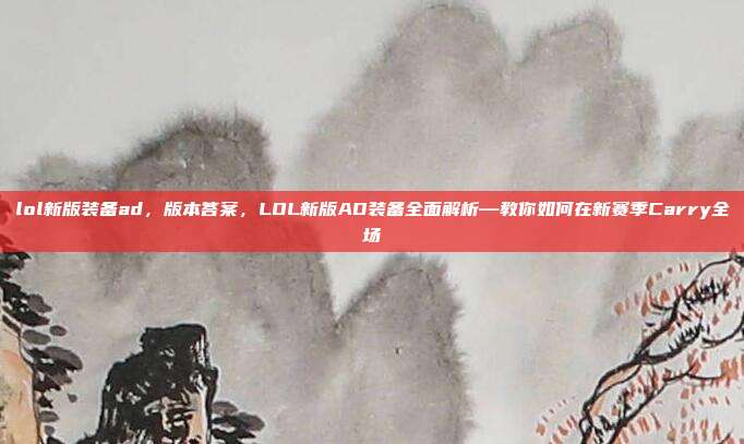 lol新版装备ad,版本答案,LOL新版AD装备全面解析—教你如何在新赛季Carry全场