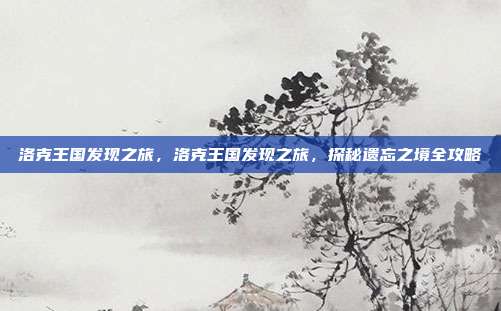 洛克王国发现之旅,洛克王国发现之旅,探秘遗忘之境全攻略