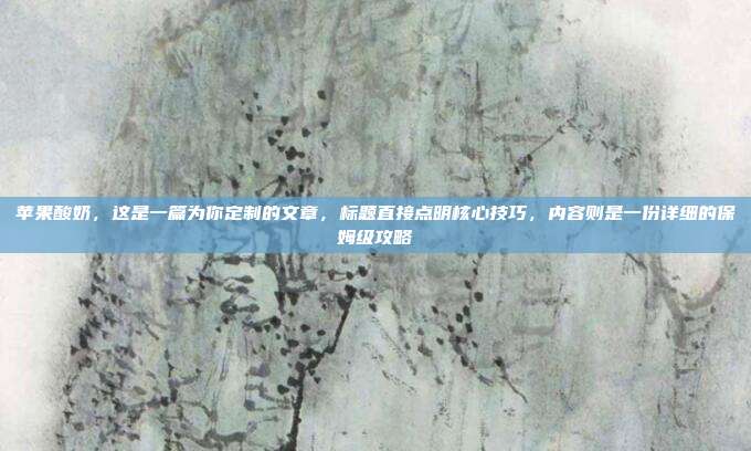 苹果酸奶,这是一篇为你定制的文章,标题直接点明核心技巧,内容则是一份详细的保姆级攻略