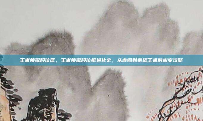 王者荣耀段位匡,王者荣耀段位框进化史,从青铜到荣耀王者的蜕变攻略