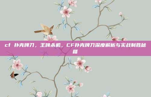 cf 扑克牌刀,王牌杀机,CF扑克牌刀深度解析与实战制胜秘籍
