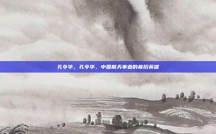 孔令华,孔令华,中国航天事业的幕后英雄