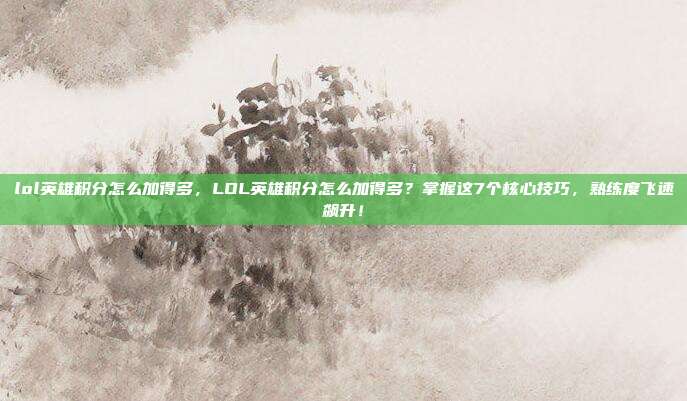lol英雄积分怎么加得多,LOL英雄积分怎么加得多?掌握这7个核心技巧,熟练度飞速飙升!