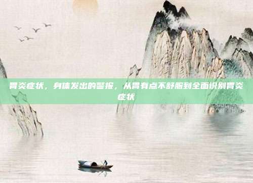 胃炎症状,身体发出的警报,从胃有点不舒服到全面识别胃炎症状