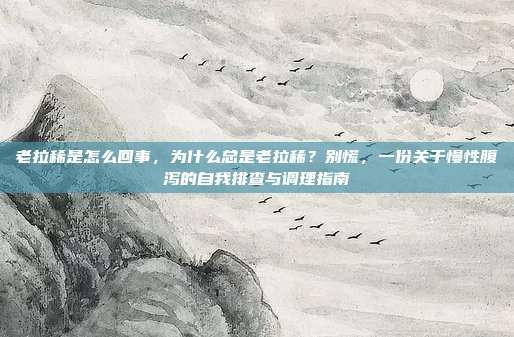 老拉稀是怎么回事,为什么总是老拉稀?别慌,一份关于慢性腹泻的自我排查与调理指南