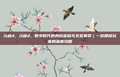 元秘d,元秘d,数字时代的身份密码与交互革命|一份硬核玩家的深度攻略