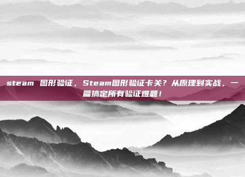 steam 图形验证,Steam图形验证卡关?从原理到实战,一篇搞定所有验证难题!