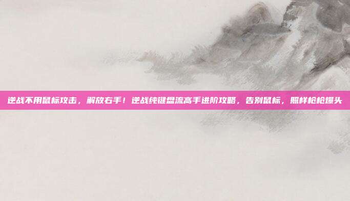 逆战不用鼠标攻击,解放右手!逆战纯键盘流高手进阶攻略,告别鼠标,照样枪枪爆头
