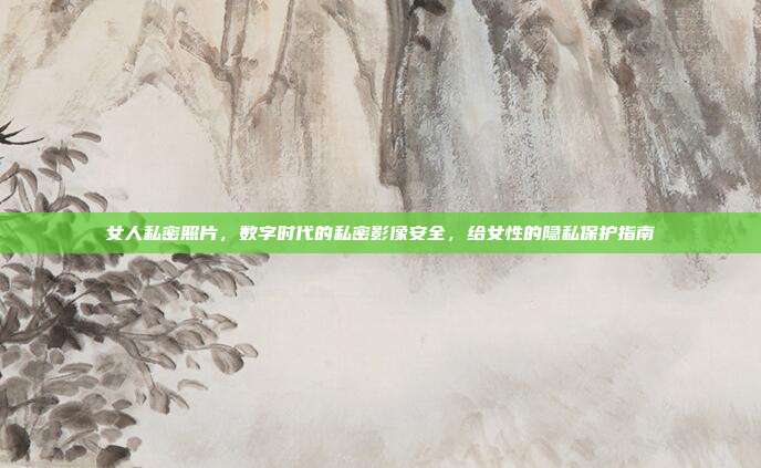 女人私密照片,数字时代的私密影像安全,给女性的隐私保护指南