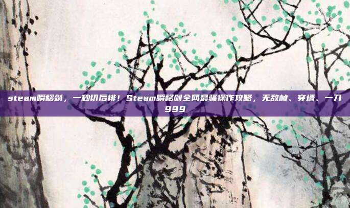 steam瞬移剑,一秒切后排!Steam瞬移剑全网最骚操作攻略,无敌帧、穿墙、一刀999