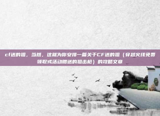 cf送的狙,当然,这就为你安排一篇关于CF送的狙(穿越火线免费领取或活动赠送的狙击枪)的攻略文章