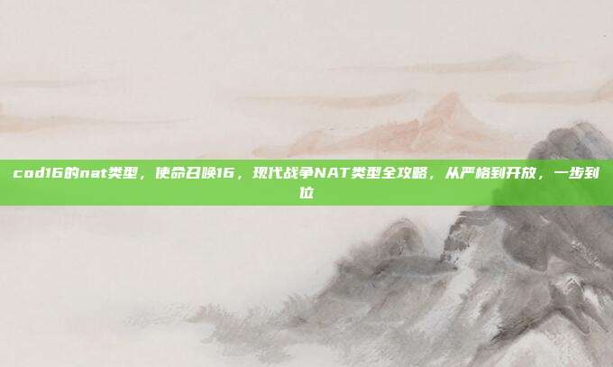 cod16的nat类型,使命召唤16,现代战争NAT类型全攻略,从严格到开放,一步到位
