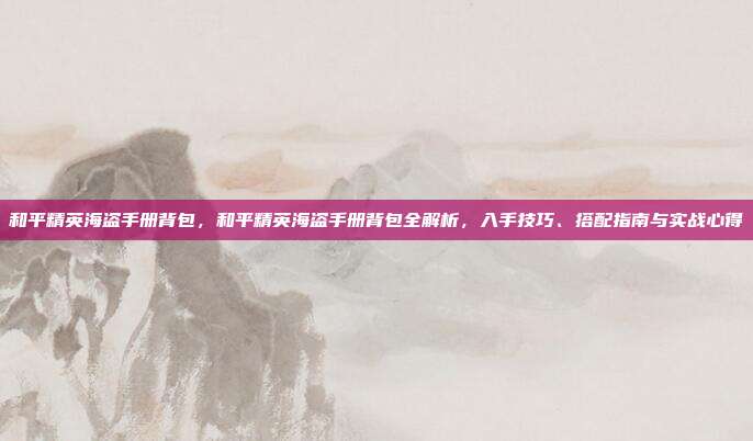 和平精英海盗手册背包,和平精英海盗手册背包全解析,入手技巧、搭配指南与实战心得