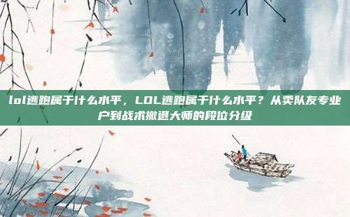 lol逃跑属于什么水平,LOL逃跑属于什么水平?从卖队友专业户到战术撤退大师的段位分级
