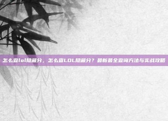 怎么查lol隐藏分,怎么查LOL隐藏分?最新最全查询方法与实战攻略