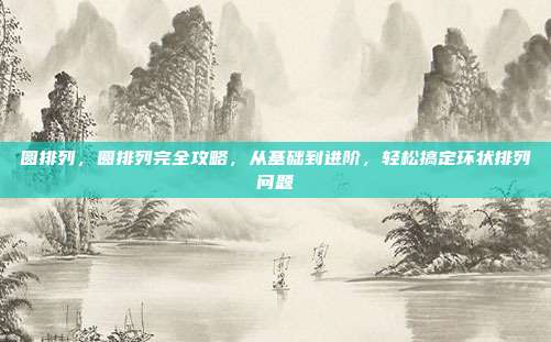 圆排列,圆排列完全攻略,从基础到进阶,轻松搞定环状排列问题