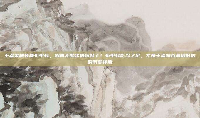王者荣耀装备布甲鞋,别再无脑出抵抗鞋了!布甲鞋影忍之足,才是王者峡谷最被低估的防御神器