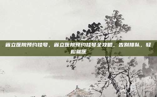 省立医院预约挂号,省立医院预约挂号全攻略,告别排队,轻松就医