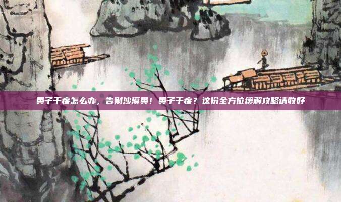 鼻子干疼怎么办,告别沙漠鼻!鼻子干疼?这份全方位缓解攻略请收好