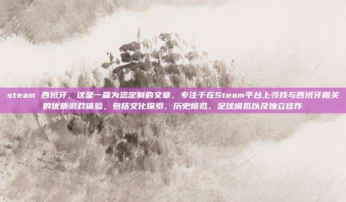 steam 西班牙,这是一篇为您定制的文章,专注于在Steam平台上寻找与西班牙相关的优质游戏体验,包括文化探索、历史模拟、足球模拟以及独立佳作