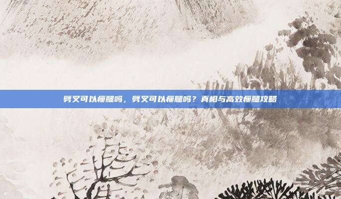 劈叉可以瘦腿吗,劈叉可以瘦腿吗?真相与高效瘦腿攻略