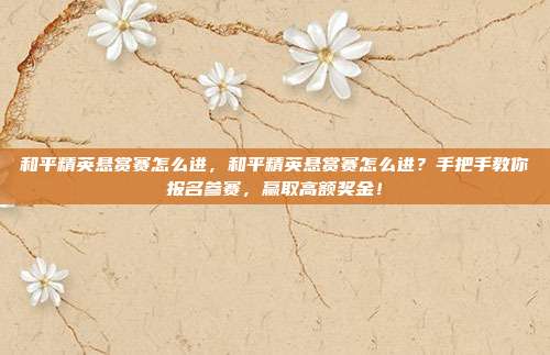 和平精英悬赏赛怎么进,和平精英悬赏赛怎么进?手把手教你报名参赛,赢取高额奖金!
