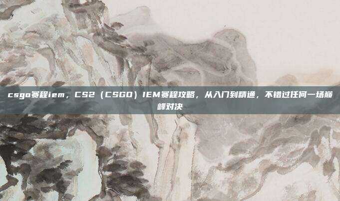 csgo赛程iem,CS2(CSGO)IEM赛程攻略,从入门到精通,不错过任何一场巅峰对决