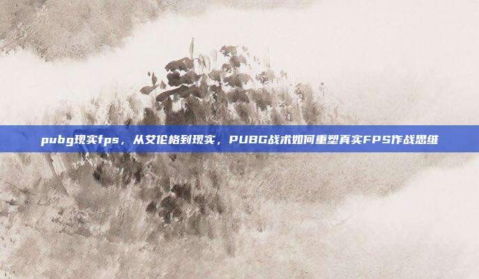 pubg现实fps,从艾伦格到现实,PUBG战术如何重塑真实FPS作战思维