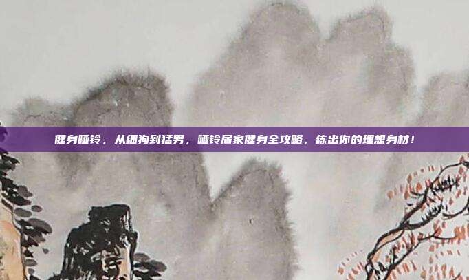 健身哑铃，从细狗到猛男，哑铃居家健身全攻略，练出你的理想身材！