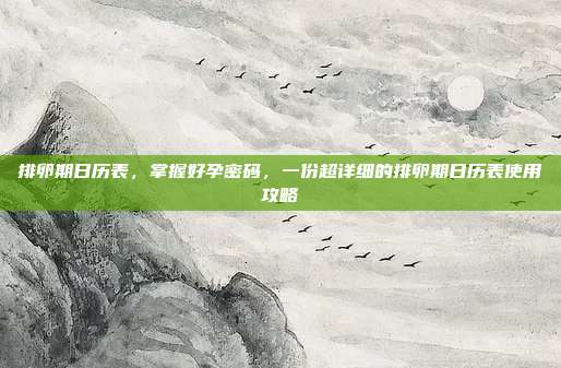 排卵期日历表,掌握好孕密码,一份超详细的排卵期日历表使用攻略