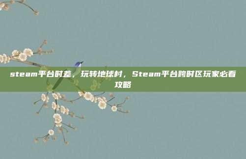 steam平台时差,玩转地球村,Steam平台跨时区玩家必看攻略