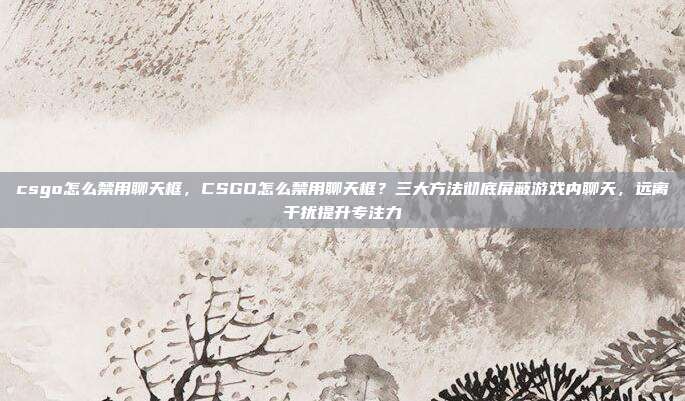 csgo怎么禁用聊天框，CSGO怎么禁用聊天框？三大方法彻底屏蔽游戏内聊天，远离干扰提升专注力