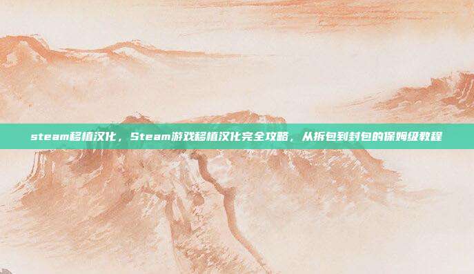 steam移植汉化,Steam游戏移植汉化完全攻略,从拆包到封包的保姆级教程