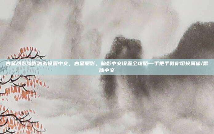 古墓丽影暗影怎么设置中文,古墓丽影,暗影中文设置全攻略—手把手教你切换简体/繁体中文