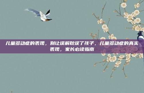 儿童多动症的表现,别让误解耽误了孩子,儿童多动症的真实表现,家长必读指南