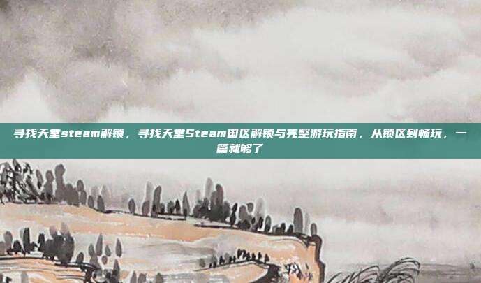 寻找天堂steam解锁,寻找天堂Steam国区解锁与完整游玩指南,从锁区到畅玩,一篇就够了