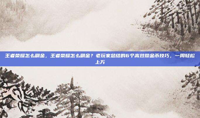 王者荣耀怎么刷金,王者荣耀怎么刷金?老玩家总结的6个高效攒金币技巧,一周轻松上万