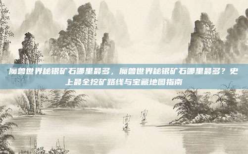 魔兽世界秘银矿石哪里最多,魔兽世界秘银矿石哪里最多?史上最全挖矿路线与宝藏地图指南
