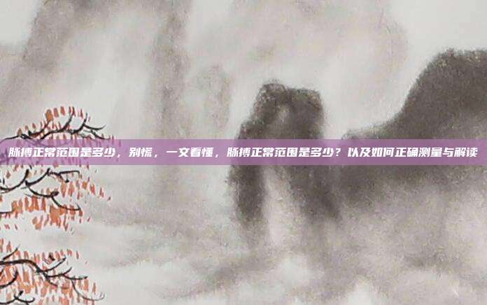 脉搏正常范围是多少,别慌,一文看懂,脉搏正常范围是多少?以及如何正确测量与解读