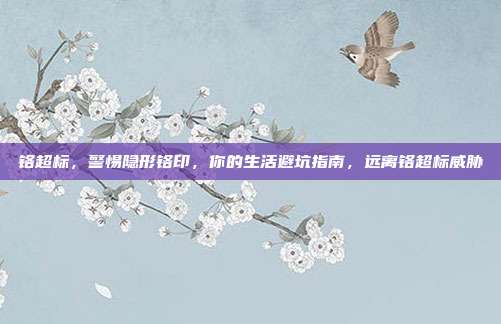 铬超标,警惕隐形铬印,你的生活避坑指南,远离铬超标威胁