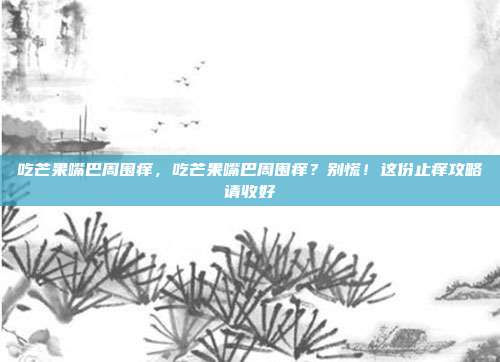 吃芒果嘴巴周围痒,吃芒果嘴巴周围痒?别慌!这份止痒攻略请收好